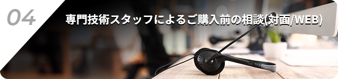 04.専門技術スタッフによるご購入前の相談(対面/WEB)