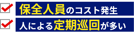 保全人員のコスト発生・人による定期巡回が多い