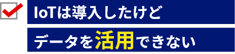 IoTは導入したけど、データを活用できない