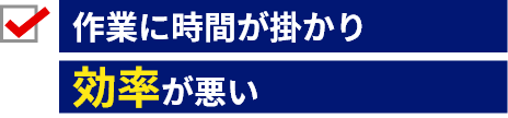 作業に時間が掛かり効率が悪い