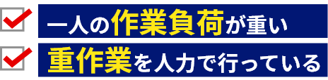 一人の作業負荷が重い、重作業を人力で行っている