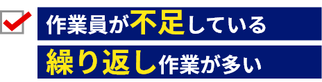 作業員が不足している、繰り返し作業が多い