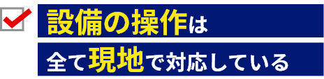 設備の操作はすべて現地で対応している