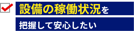 設備の稼働状況を把握して安心したい