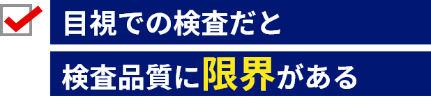 目視検査での検査だと、検査品質に限界がある。